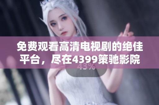 免费观看高清电视剧的绝佳平台，尽在4399策驰影院尽情享受