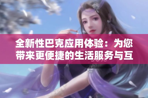 全新性巴克应用体验：为您带来更便捷的生活服务与互动平台
