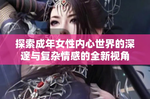 探索成年女性内心世界的深邃与复杂情感的全新视角