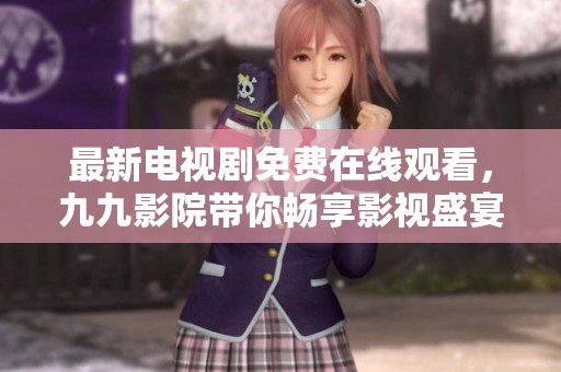最新电视剧免费在线观看，九九影院带你畅享影视盛宴！