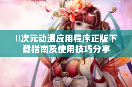 囧次元动漫应用程序正版下载指南及使用技巧分享