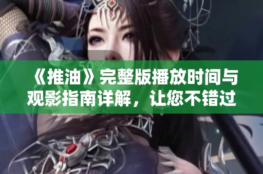 《推油》完整版播放时间与观影指南详解，让您不错过精彩内容