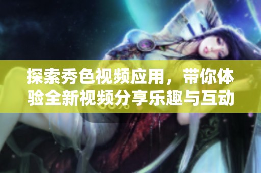 探索秀色视频应用，带你体验全新视频分享乐趣与互动方式
