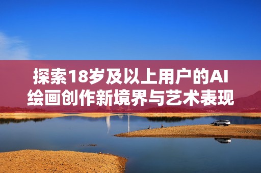 探索18岁及以上用户的AI绘画创作新境界与艺术表现形式