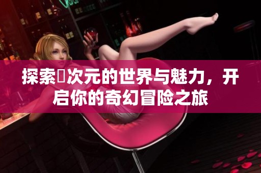 探索囧次元的世界与魅力，开启你的奇幻冒险之旅
