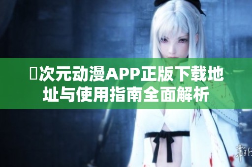 囧次元动漫APP正版下载地址与使用指南全面解析