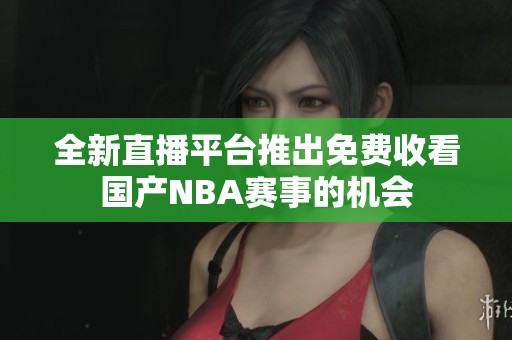 全新直播平台推出免费收看国产NBA赛事的机会