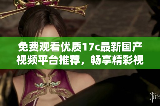 免费观看优质17c最新国产视频平台推荐，畅享精彩视听体验