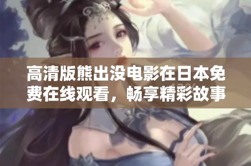 高清版熊出没电影在日本免费在线观看，畅享精彩故事与冒险乐趣