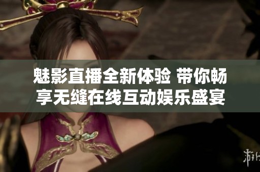 魅影直播全新体验 带你畅享无缝在线互动娱乐盛宴