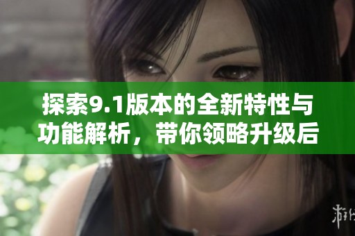 探索9.1版本的全新特性与功能解析，带你领略升级后的魅力