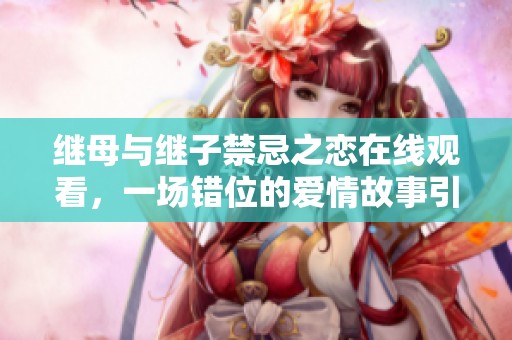 继母与继子禁忌之恋在线观看，一场错位的爱情故事引发的情感纠葛