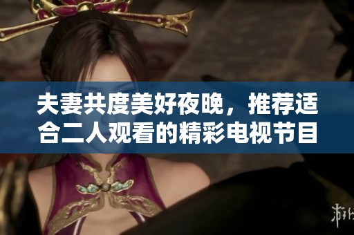 夫妻共度美好夜晚，推荐适合二人观看的精彩电视节目