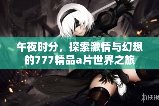 午夜时分，探索激情与幻想的777精品a片世界之旅