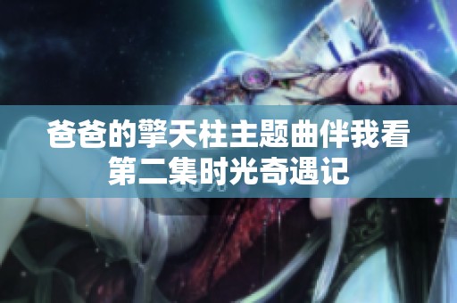 爸爸的擎天柱主题曲伴我看第二集时光奇遇记