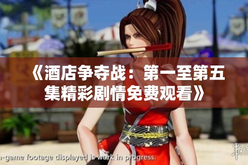 《酒店争夺战：第一至第五集精彩剧情免费观看》