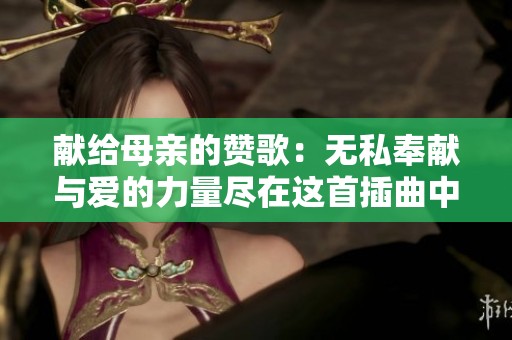 献给母亲的赞歌：无私奉献与爱的力量尽在这首插曲中