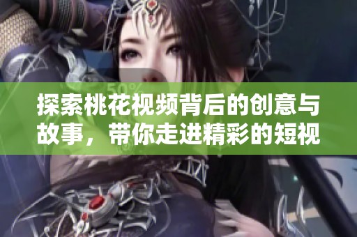 探索桃花视频背后的创意与故事，带你走进精彩的短视频世界