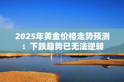 2025年黄金价格走势预测：下跌趋势已无法逆转