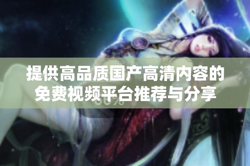 提供高品质国产高清内容的免费视频平台推荐与分享