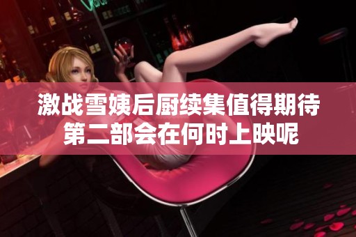 激战雪姨后厨续集值得期待 第二部会在何时上映呢