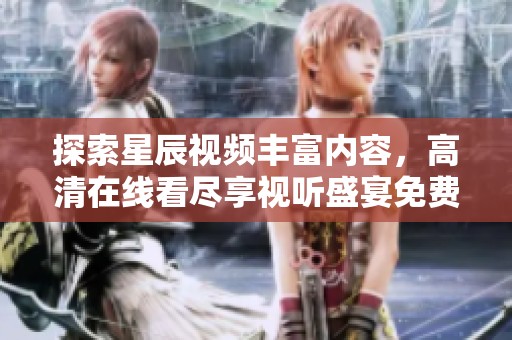 探索星辰视频丰富内容，高清在线看尽享视听盛宴免费体验