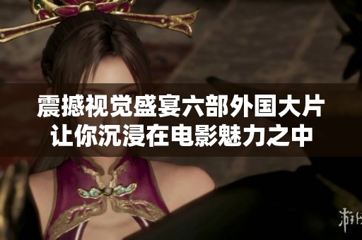 震撼视觉盛宴六部外国大片让你沉浸在电影魅力之中