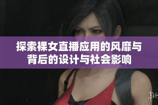 探索裸女直播应用的风靡与背后的设计与社会影响