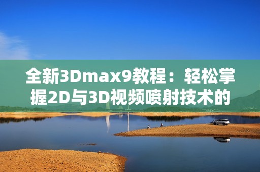 全新3Dmax9教程：轻松掌握2D与3D视频喷射技术的实用技巧