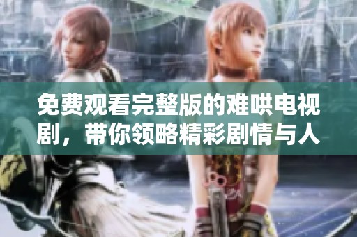 免费观看完整版的难哄电视剧，带你领略精彩剧情与人物魅力
