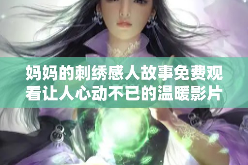 妈妈的刺绣感人故事免费观看让人心动不已的温暖影片