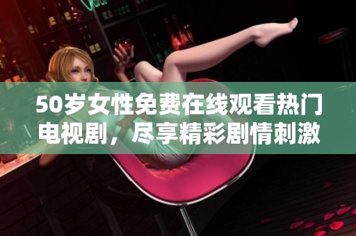 50岁女性免费在线观看热门电视剧，尽享精彩剧情刺激体验