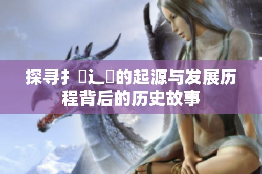探寻扌喿辶畐的起源与发展历程背后的历史故事