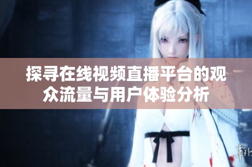 探寻在线视频直播平台的观众流量与用户体验分析