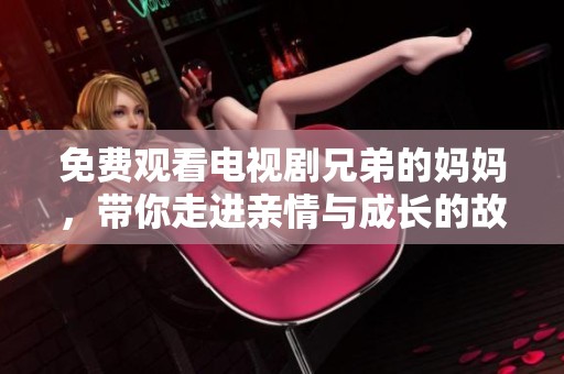 免费观看电视剧兄弟的妈妈，带你走进亲情与成长的故事 