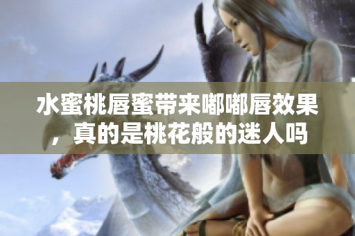 水蜜桃唇蜜带来嘟嘟唇效果，真的是桃花般的迷人吗