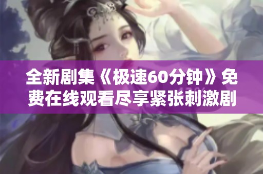 全新剧集《极速60分钟》免费在线观看尽享紧张刺激剧情体验