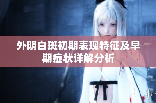 外阴白斑初期表现特征及早期症状详解分析