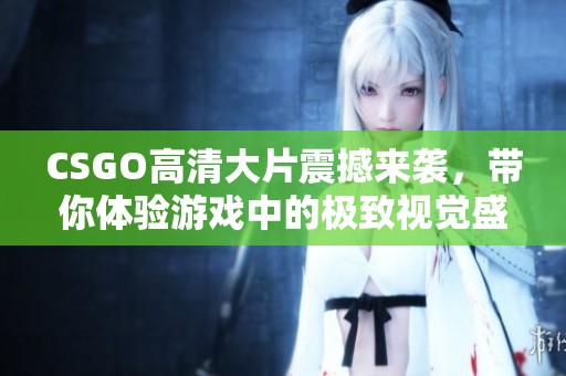 CSGO高清大片震撼来袭，带你体验游戏中的极致视觉盛宴！