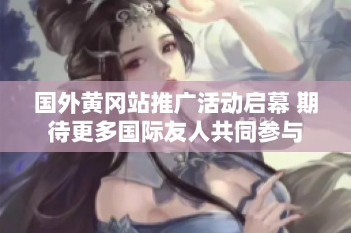 国外黄冈站推广活动启幕 期待更多国际友人共同参与