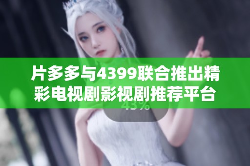 片多多与4399联合推出精彩电视剧影视剧推荐平台