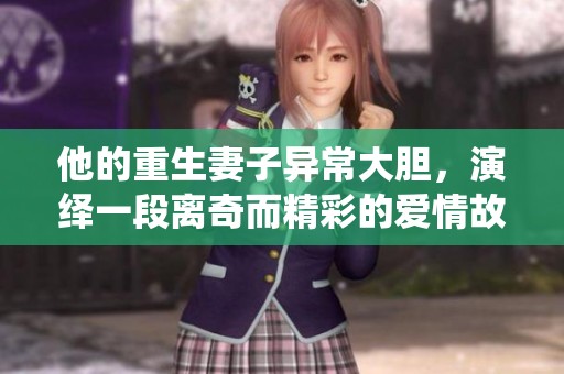 他的重生妻子异常大胆，演绎一段离奇而精彩的爱情故事