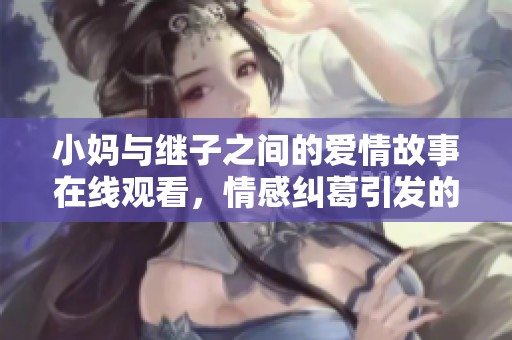 小妈与继子之间的爱情故事在线观看，情感纠葛引发的复杂关系