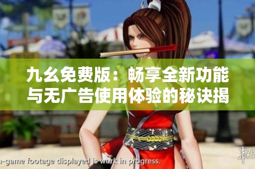 九幺免费版：畅享全新功能与无广告使用体验的秘诀揭秘