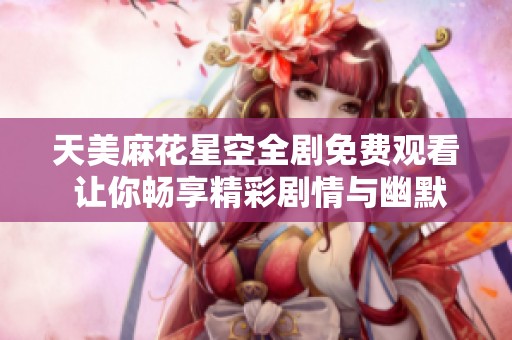 天美麻花星空全剧免费观看 让你畅享精彩剧情与幽默魅力