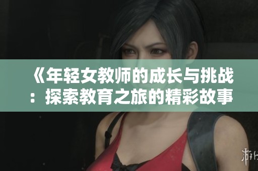 《年轻女教师的成长与挑战：探索教育之旅的精彩故事》