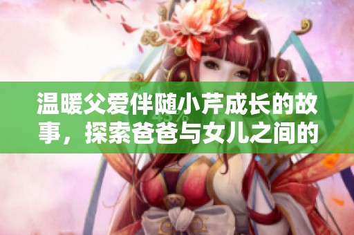 温暖父爱伴随小芹成长的故事，探索爸爸与女儿之间的深厚情感