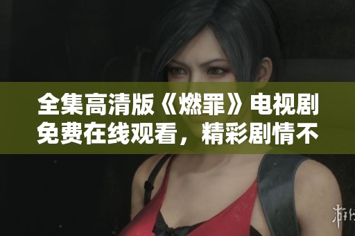 全集高清版《燃罪》电视剧免费在线观看，精彩剧情不容错过！