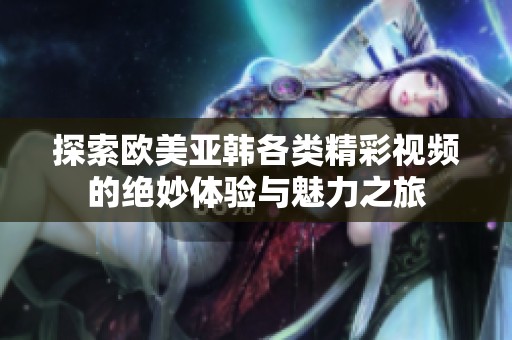 探索欧美亚韩各类精彩视频的绝妙体验与魅力之旅