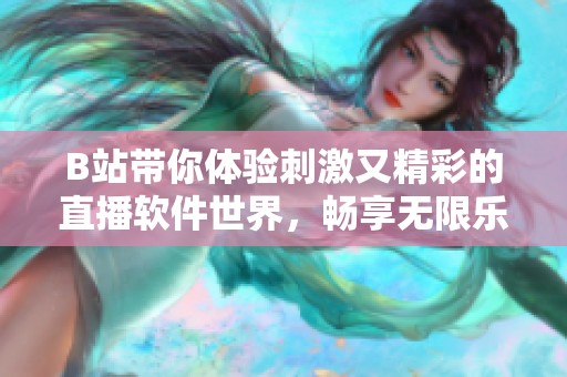 B站带你体验刺激又精彩的直播软件世界，畅享无限乐趣与互动
